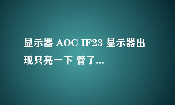显示器 AOC IF23 显示器出现只亮一下 管了显示器在开还是一样 亮大概1-2秒