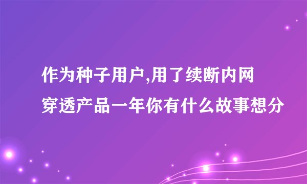 作为种子用户,用了续断内网穿透产品一年你有什么故事想分
