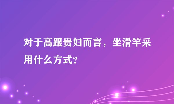 对于高跟贵妇而言，坐滑竿采用什么方式？