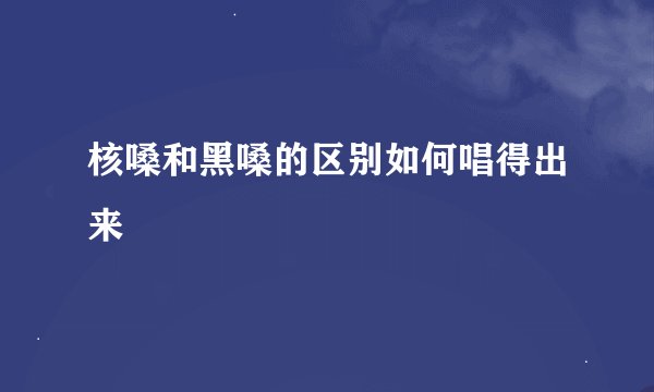 核嗓和黑嗓的区别如何唱得出来