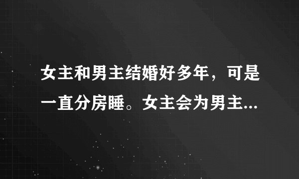 女主和男主结婚好多年，可是一直分房睡。女主会为男主整理衣服，收拾起居，默默付出。女主本身也从事服装