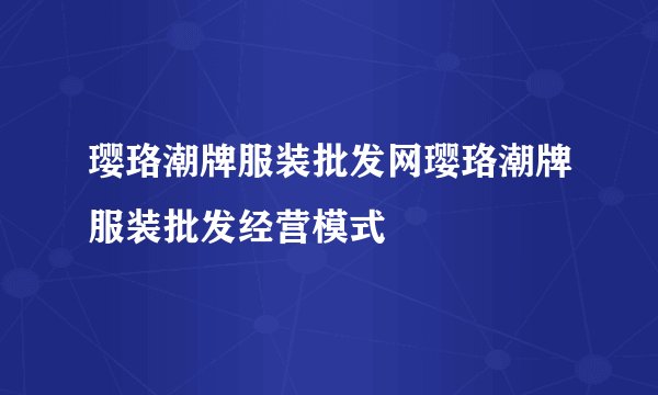 璎珞潮牌服装批发网璎珞潮牌服装批发经营模式