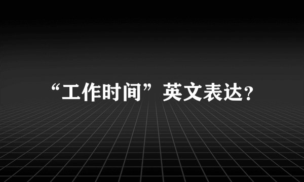 “工作时间”英文表达？