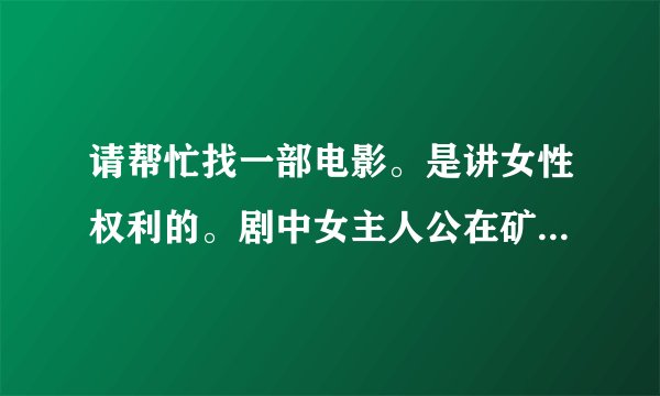 请帮忙找一部电影。是讲女性权利的。剧中女主人公在矿上工作,受到不公平对待,后来还上了法庭。