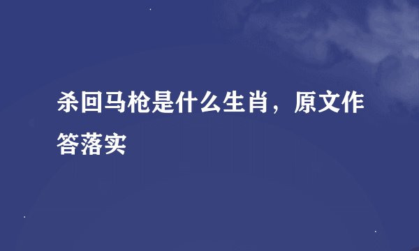 杀回马枪是什么生肖，原文作答落实