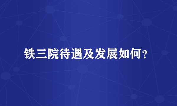 铁三院待遇及发展如何?