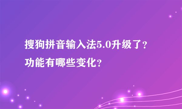 搜狗拼音输入法5.0升级了？功能有哪些变化？