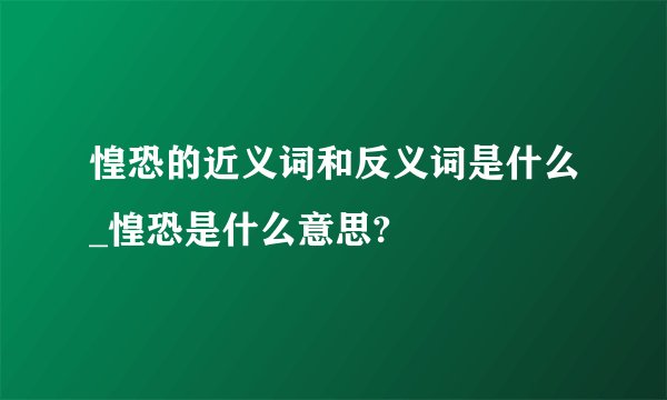 惶恐的近义词和反义词是什么_惶恐是什么意思?