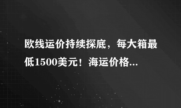 欧线运价持续探底，每大箱最低1500美元！海运价格逐步回归合理区间