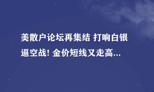 美散户论坛再集结 打响白银逼空战! 金价短线又走高逼近1870关口