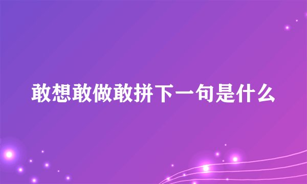敢想敢做敢拼下一句是什么