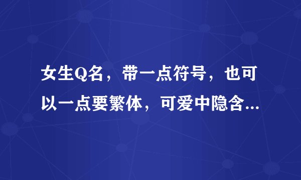 女生Q名,带一点符号,也可以一点要繁体,可爱中隐含苦涩,非主流(配个性签名)