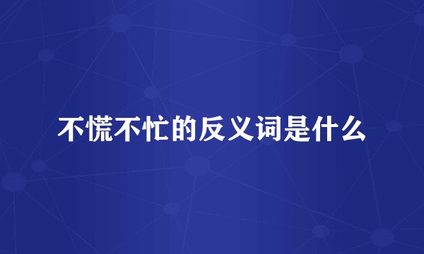 不慌不忙的反义词是什么