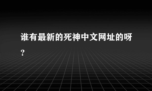 谁有最新的死神中文网址的呀？