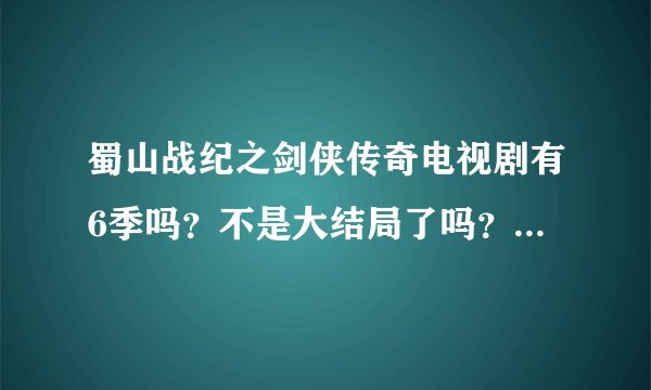 蜀山战纪之剑侠传奇电视剧有6季吗?不是大结局了吗?还有第六季呀!