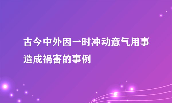 古今中外因一时冲动意气用事造成祸害的事例
