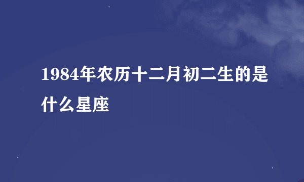 1984年农历十二月初二生的是什么星座
