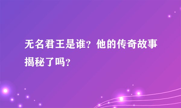 无名君王是谁？他的传奇故事揭秘了吗？