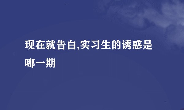 现在就告白,实习生的诱惑是哪一期