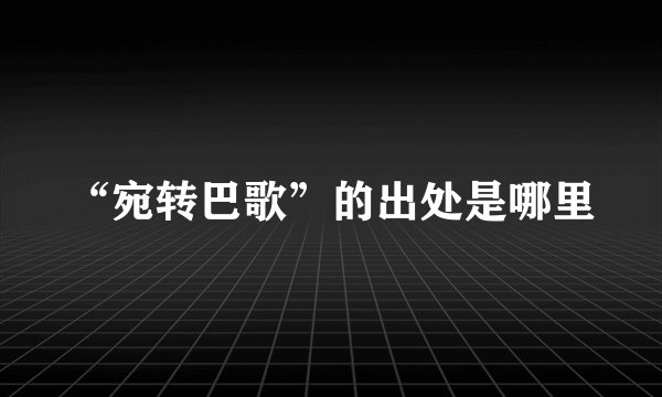 “宛转巴歌”的出处是哪里