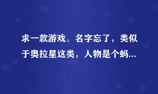 求一款游戏。名字忘了，类似于奥拉星这类，人物是个蚂蚁人形象，能收集素材造坦克。