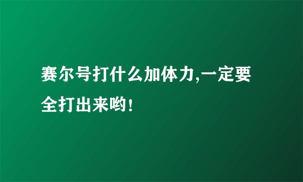 赛尔号打什么加体力,一定要全打出来哟！