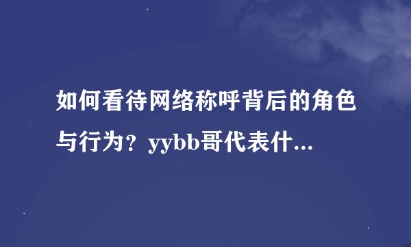 如何看待网络称呼背后的角色与行为？yybb哥代表什么角色行为？