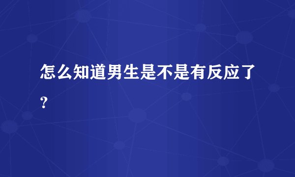 怎么知道男生是不是有反应了？