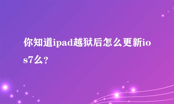 你知道ipad越狱后怎么更新ios7么？