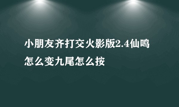 小朋友齐打交火影版2.4仙鸣怎么变九尾怎么按