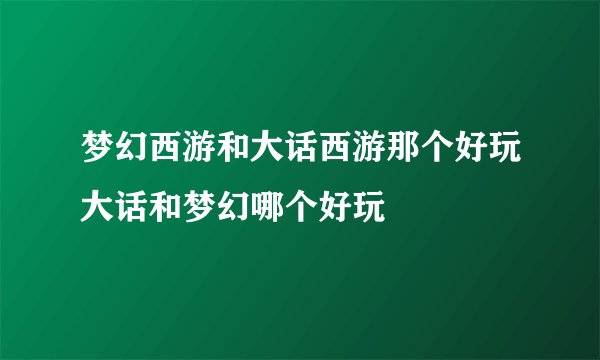 梦幻西游和大话西游那个好玩大话和梦幻哪个好玩