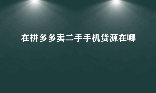在拼多多卖二手手机货源在哪