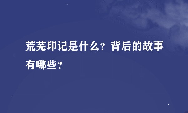 荒芜印记是什么？背后的故事有哪些？