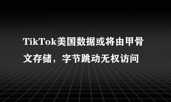 TikTok美国数据或将由甲骨文存储，字节跳动无权访问