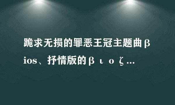 跪求无损的罪恶王冠主题曲βios、抒情版的βιοζ-δ、钢琴版的κrOnёThe Everlasting Guilty Crown