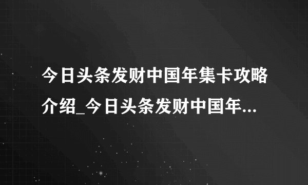 今日头条发财中国年集卡攻略介绍_今日头条发财中国年集卡攻略是什么