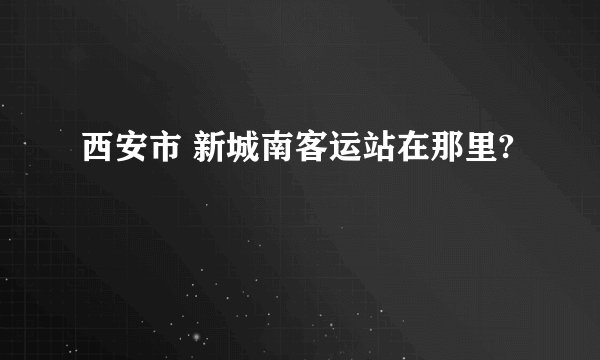 西安市 新城南客运站在那里?