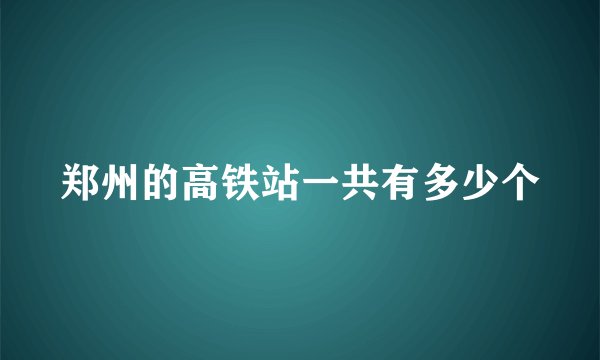 郑州的高铁站一共有多少个