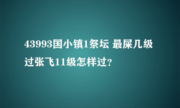 43993国小镇1祭坛 最屎几级过张飞11级怎样过？