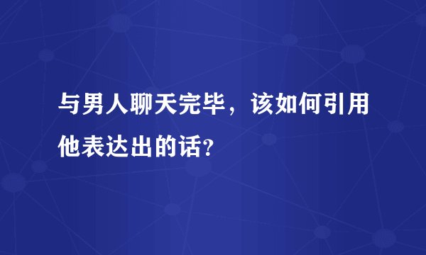 与男人聊天完毕，该如何引用他表达出的话？