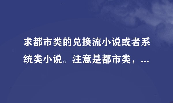 求都市类的兑换流小说或者系统类小说。注意是都市类，其他不要，好书加分！
