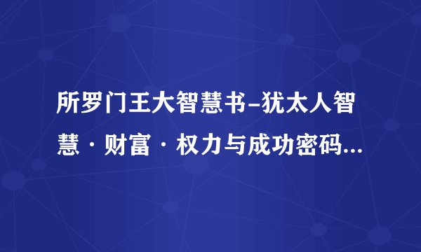 所罗门王大智慧书-犹太人智慧·财富·权力与成功密码内容提要