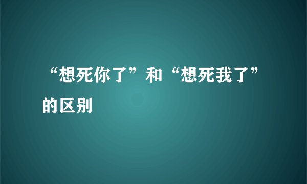 “想死你了”和“想死我了”的区别