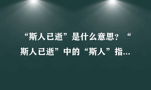 “斯人已逝”是什么意思？“斯人已逝”中的“斯人”指的什么？_...