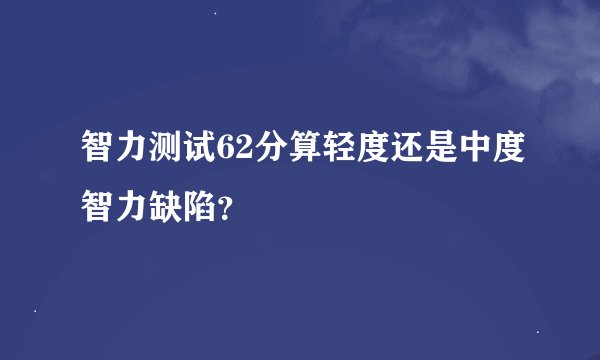 智力测试62分算轻度还是中度智力缺陷？