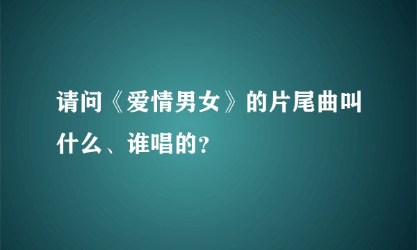 请问《爱情男女》的片尾曲叫什么、谁唱的？