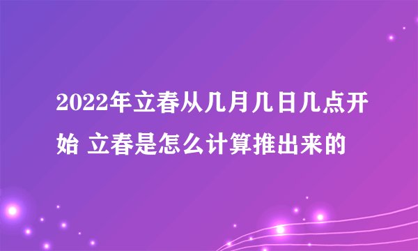 2022年立春从几月几日几点开始 立春是怎么计算推出来的