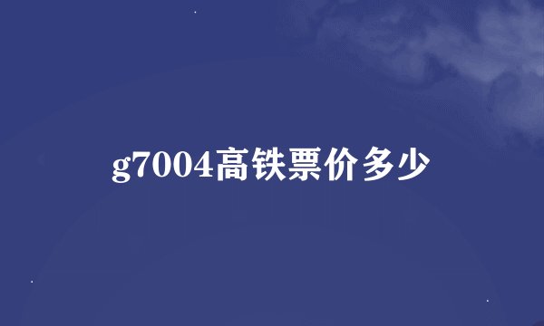 g7004高铁票价多少