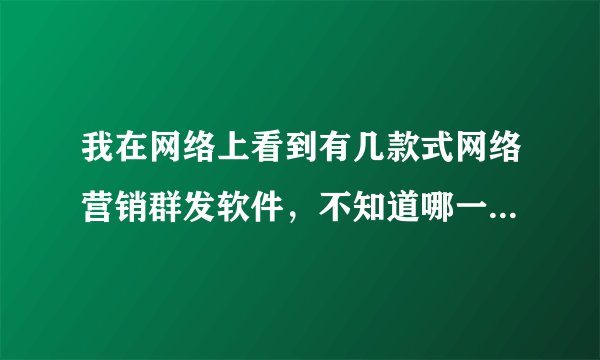 我在网络上看到有几款式网络营销群发软件，不知道哪一款比较好？？？？28234