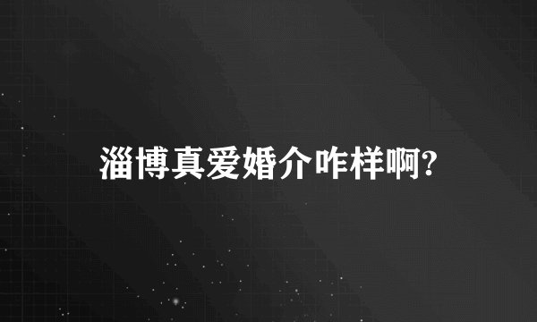淄博真爱婚介咋样啊?